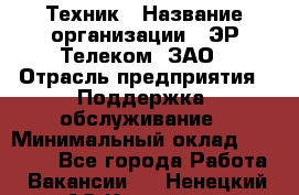 Техник › Название организации ­ ЭР-Телеком, ЗАО › Отрасль предприятия ­ Поддержка, обслуживание › Минимальный оклад ­ 20 000 - Все города Работа » Вакансии   . Ненецкий АО,Красное п.